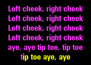 Left cheek, right cheek

Left cheek, right cheek

Left cheek, right cheek

Left cheek, right cheek

aye, aye tip toe, tip toe
tip toe aye, aye