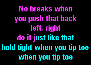 No breaks when
you push that back
left, right
do it iust like that
hold tight when you tip toe
when you tip toe