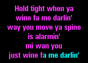 Hold tight when ya
wine fa me darlin'
way you move ya spine
is alarmin'

mi wan you
iust wine fa me darlin'