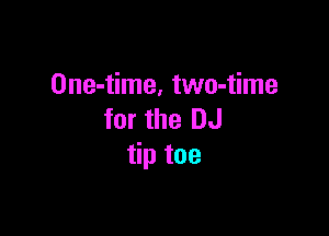 One-time, two-time

for the DJ
tip toe