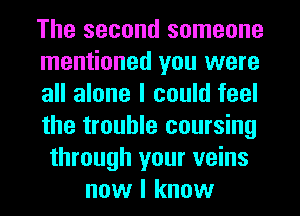 The second someone
mentioned you were
all alone I could feel
the trouble coursing
through your veins
now I know