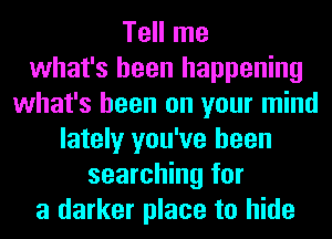 Tell me
what's been happening
what's been on your mind
lately you've been
searching for
a darker place to hide