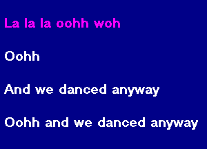 Oohh

And we danced anyway

Oohh and we danced anyway