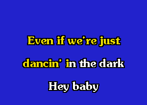 Even if we're just

dancin' in the dark

Hey baby