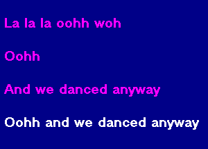 Oohh and we danced anyway