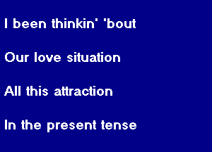 I been thinkin' 'bout

Our love situation

All this attraction

In the present tense