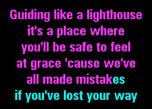 Guiding like a lighthouse
it's a place where
you'll be safe to feel
at grace 'cause we've
all made mistakes
if you've lost your way