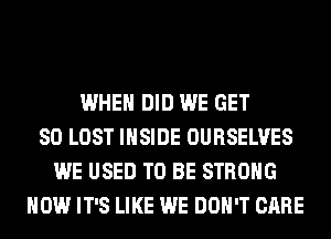 WHEN DID WE GET
SO LOST INSIDE OURSELVES
WE USED TO BE STRONG
HOW IT'S LIKE WE DON'T CARE