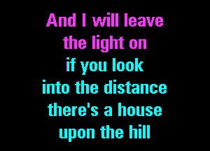 And I will leave
the light on
if you look

into the distance
there's a house
upon the hill