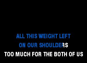 ALL THIS WEIGHT LEFT
ON OUR SHOULDERS
TOO MUCH FOR THE BOTH OF US