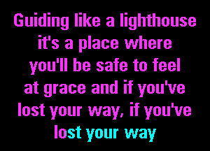 Guiding like a lighthouse
it's a place where
you'll be safe to feel
at grace and if you've
lost your way, if you've
lost your way