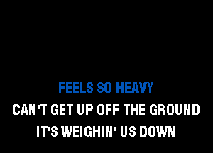 FEELS SO HEAVY
CAN'T GET UP OFF THE GROUND
IT'S WEIGHIH' US DOWN