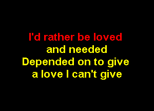 I'd rather be loved
and needed

Depended on to give
a love I can't give