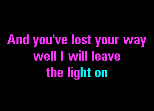 And you've lost your way

well I will leave
the light on