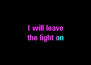 I will leave

the light on