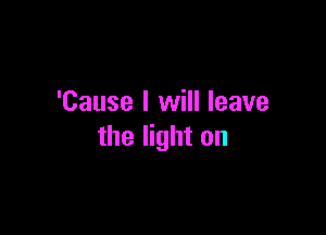 'Cause I will leave

the light on