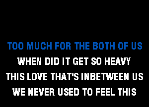 TOO MUCH FOR THE BOTH OF US
WHEN DID IT GET SO HEAVY
THIS LOVE THAT'S IHBETWEEH US
WE NEVER USED TO FEEL THIS