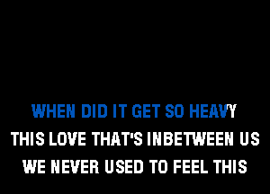 WHEN DID IT GET SO HEAVY
THIS LOVE THAT'S IHBETWEEH US
WE NEVER USED TO FEEL THIS