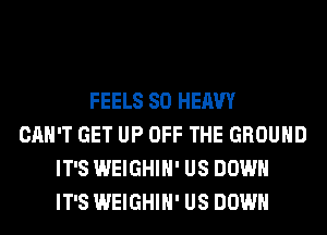 FEELS SO HEAVY
CAN'T GET UP OFF THE GROUND
IT'S WEIGHIH' US DOWN
IT'S WEIGHIH' US DOWN