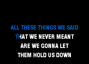 ALL THESE THINGS WE SAID
THAT WE NEVER MEANT
ARE WE GONNA LET
THEM HOLD US DOWN