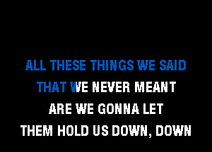 ALL THESE THINGS WE SAID
THAT WE NEVER MEANT
ARE WE GONNA LET
THEM HOLD US DOWN, DOWN