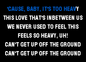 'CAU SE, BABY, IT'S T00 HEAVY
THIS LOVE THAT'S IHBETWEEH US
WE NEVER USED TO FEEL THIS
FEELS SO HEAVY, UH!
CAN'T GET UP OFF THE GROUND
CAN'T GET UP OFF THE GROUND