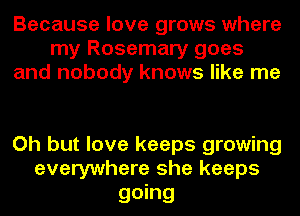 Because love grows where
my Rosemary goes
and nobody knows like me

Oh but love keeps growing
everywhere she keeps

going
