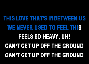 THIS LOVE THAT'S IHBETWEEH US
WE NEVER USED TO FEEL THIS
FEELS SO HEAVY, UH!
CAN'T GET UP OFF THE GROUND
CAN'T GET UP OFF THE GROUND