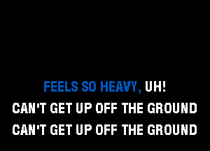 FEELS SO HEAVY, UH!
CAN'T GET UP OFF THE GROUND
CAN'T GET UP OFF THE GROUND