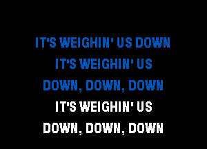 IT'S WEIGHIN' US DOWN
IT'S WEIGHIN' US
DOWN, DOWN, DOWN
IT'S WEIGHIN' US

DOWN, DOWN, DOWN l