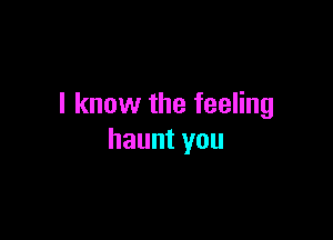 I know the feeling

haunt you