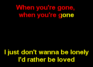 When you're gone,
when you're gone

ljust don't wanna be lonely
I'd rather be loved