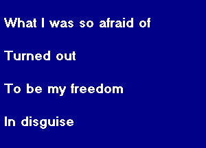 What I was so afraid of

Turned out

To be my freedom

In disguise