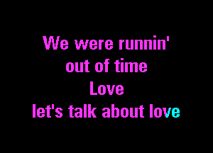 We were runnin'
out of time

Love
let's talk about love