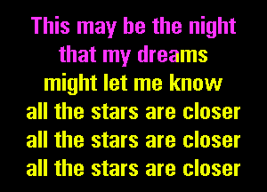 This may he the night
that my dreams
might let me know
all the stars are closer
all the stars are closer
all the stars are closer