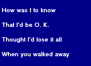 How was I to know

That I'd be 0. K.

Thought I'd lose it all

When you walked away