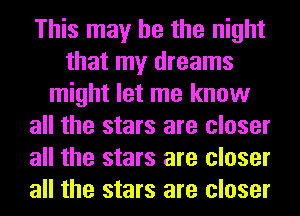 This may he the night
that my dreams
might let me know
all the stars are closer
all the stars are closer
all the stars are closer