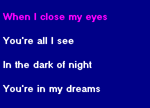 You're all I see

In the dark of night

You're in my dreams