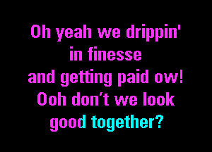 Oh yeah we drippin'
in finesse

and getting paid ow!
00h don't we look
good together?