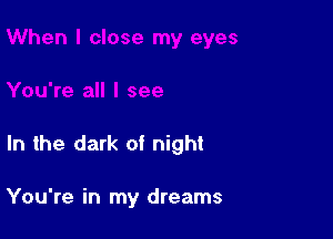 In the dark of night

You're in my dreams