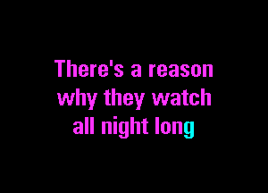 There's a reason

why they watch
all night long