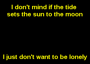 I don't mind if the tide
sets the sun to the moon

ljust don't want to be lonely