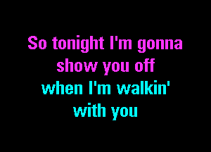 So tonight I'm gonna
show you off

when I'm walkin'
with you