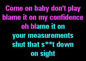 Come on baby don't play
blame it on my confidence
oh blame it on
your measurements
shut that swat down
on sight