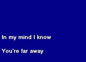 In my mind I know

You're far away