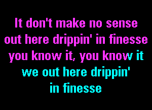 It don't make no sense
out here drippin' in finesse
you know it, you know it
we out here drippin'
in finesse