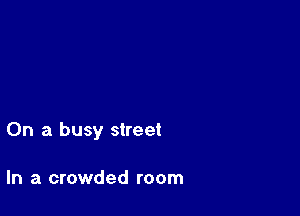 On a busy street

In a crowded room