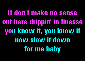 It don't make no sense
out here drippin' in finesse
you know it, you know it
now slow it down
for me baby