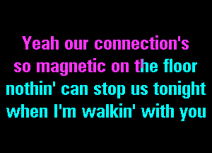 Yeah our connection's
so magnetic on the floor
nothin' can stop us tonight
when I'm walkin' with you