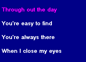 You're easy to find

You're always there

When I close my eyes